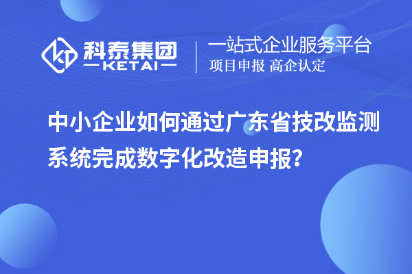 中小企业如何通过广东省技改监测系统完成数字化改造申报？