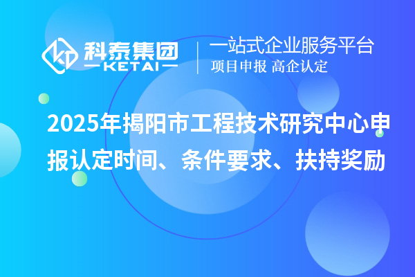 2025年揭阳市工程技术研究中心申报认定时间、条件要求、扶持奖励