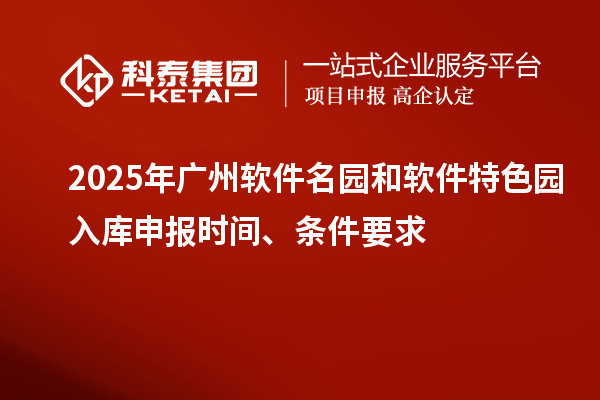 2025年广州软件名园和软件特色园入库申报时间、条件要求