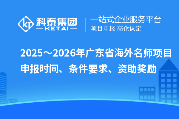 2025～2026年广东省海外名师项目申报时间、条件要求、资助奖励