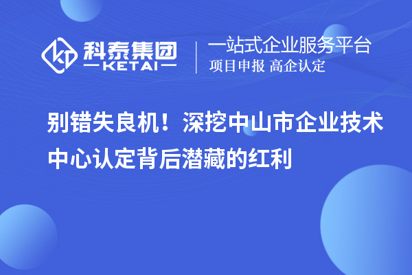 别错失良机！深挖中山市企业技术中心认定背后潜藏的红利