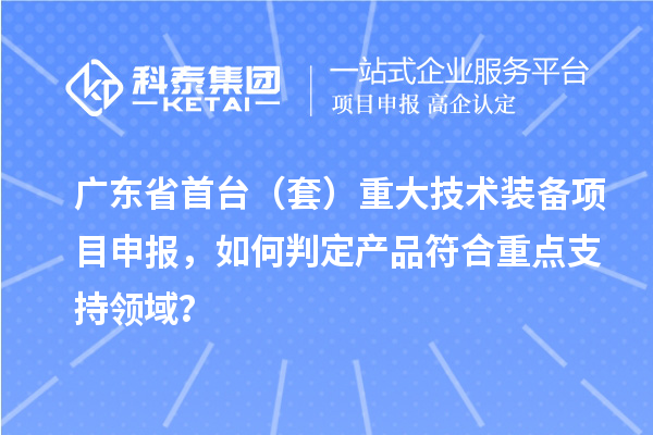 广东省首台（套）重大技术装备项目申报，如何判定产品符合重点支持领域？