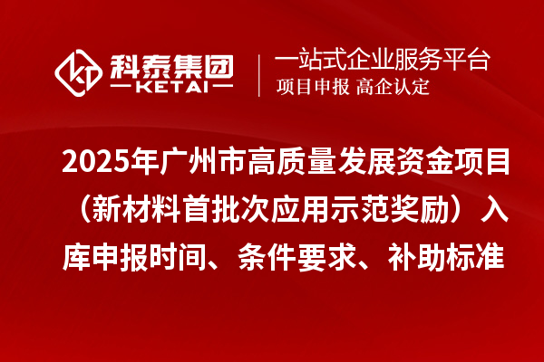 2025年广州市高质量发展资金项目（新材料首批次应用示范奖励）入库申报时间、条件要求、补助标准