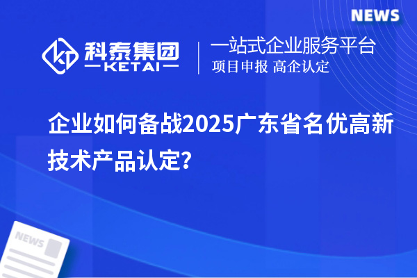 企业如何备战2025广东省名优高新技术产品认定？