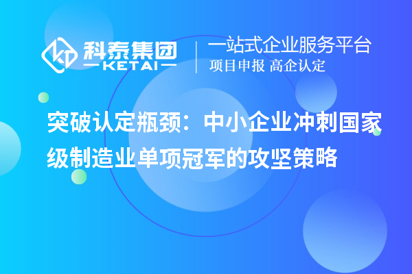 突破认定瓶颈：中小企业冲刺国家级制造业单项冠军的攻坚策略