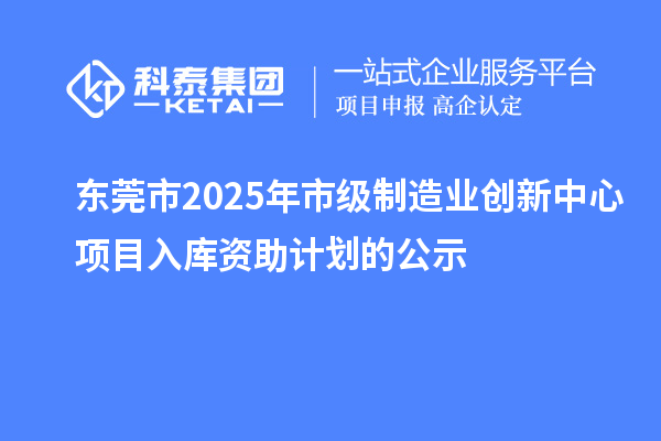 东莞市2025年市级制造业创新中心项目入库资助计划的公示