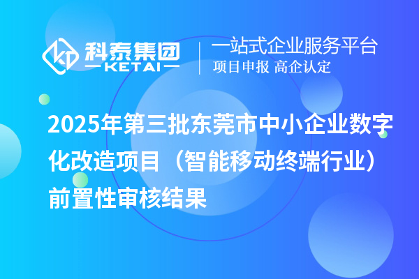 2025年第三批东莞市中小企业数字化改造项目(智能移动终端行业)前置性审核结果