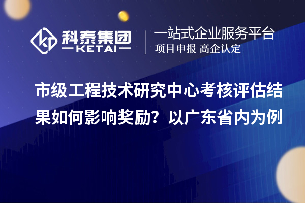 市级工程技术研究中心考核评估结果如何影响奖励？以广东省内为例