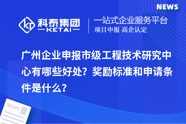 广州企业申报市级工程技术研究中心有哪些好处？奖励标准和申请条件是什么？