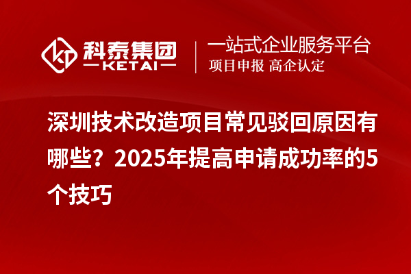 深圳技术改造项目常见驳回原因有哪些？2025年提高申请成功率的5个技巧