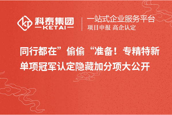 同行都在” 偷偷 “准备！专精特新单项冠军认定隐藏加分项大公开