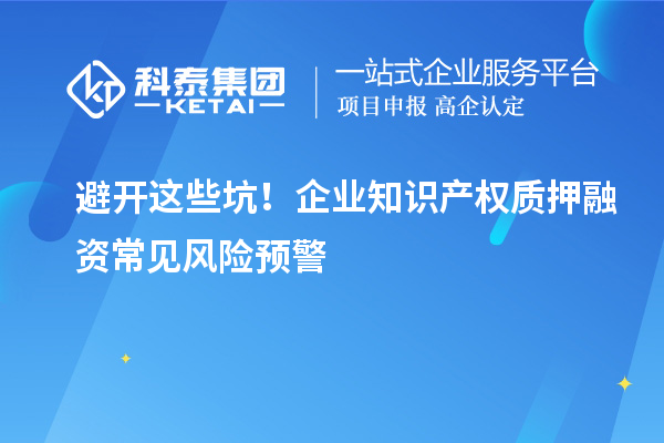 避开这些坑！企业知识产权质押融资常见风险预警
