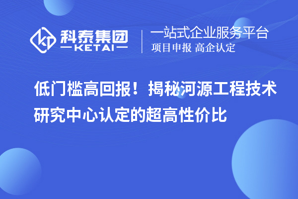 低门槛高回报!揭秘河源工程技术研究中心认定的超高性价比