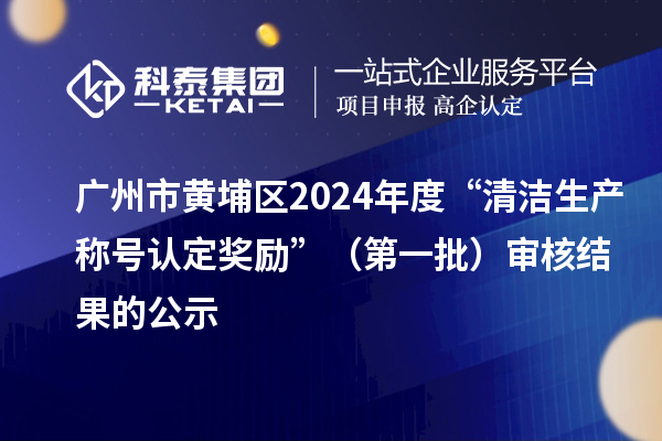 广州市黄埔区2024年度“清洁生产称号认定奖励”(第一批)审核结果的公示