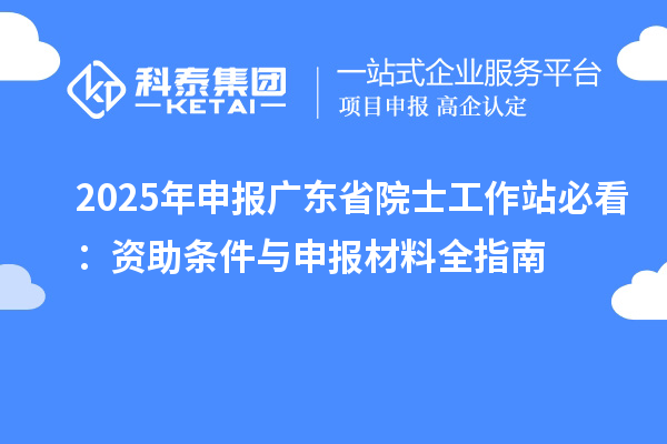 2025年申报广东省院士工作站必看：资助条件与申报材料全指南