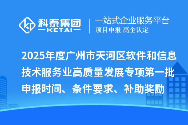 2025年度广州市天河区软件和信息技术服务业高质量发展专项第一批申报时间、条件要求、补助奖励