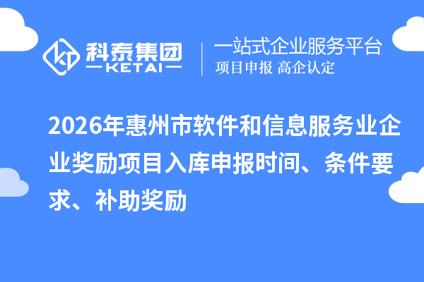 2026年惠州市软件和信息服务业企业奖励项目入库申报时间、条件要求、补助奖励