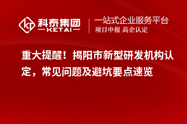 重大提醒！揭阳市新型研发机构认定，常见问题及避坑要点速览