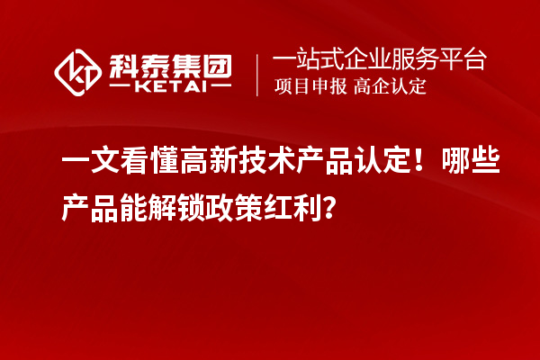 一文看懂高新技术产品认定！哪些产品能解锁政策红利？