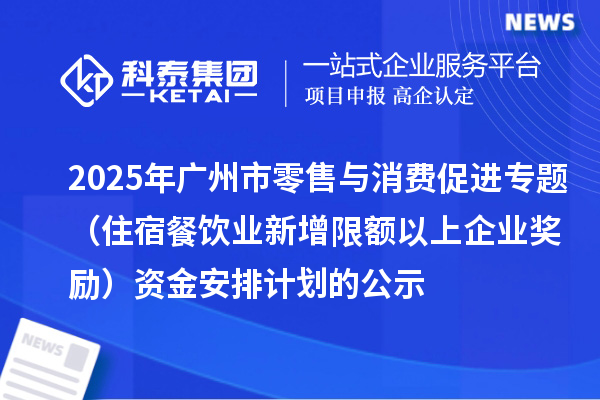 2025年广州市零售与消费促进专题(住宿餐饮业新增限额以上企业奖励)资金安排计划的公示