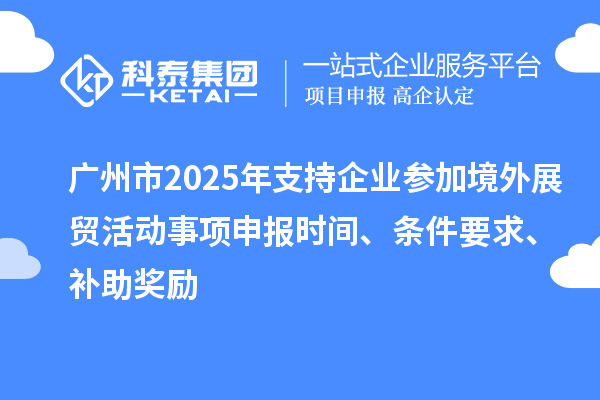 广州市2025年支持企业参加境外展贸活动事项申报时间、条件要求、补助奖励