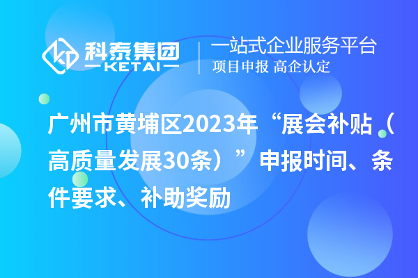 广州市黄埔区2023年“展会补贴（高质量发展30条）”申报时间、条件要求、补助奖励
