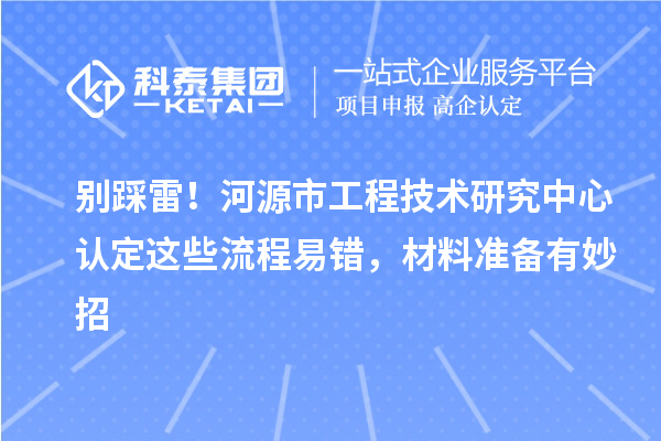 别踩雷！河源市工程技术研究中心认定这些流程易错，材料准备有妙招
