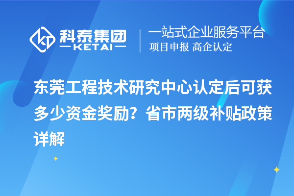 东莞工程技术研究中心认定后可获多少资金奖励？省市两级补贴政策详解