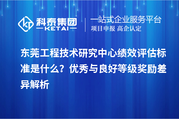 东莞工程技术研究中心绩效评估标准是什么？优秀与良好等级奖励差异解析