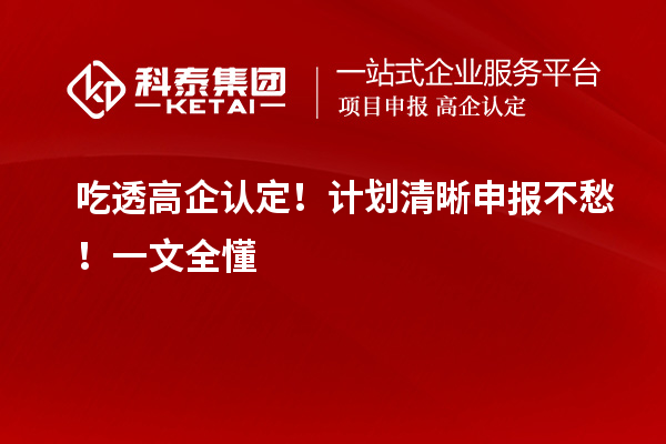 吃透高企认定!计划清晰申报不愁!一文全懂