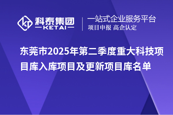 东莞市2025年第二季度重大科技项目库入库项目及更新项目库名单