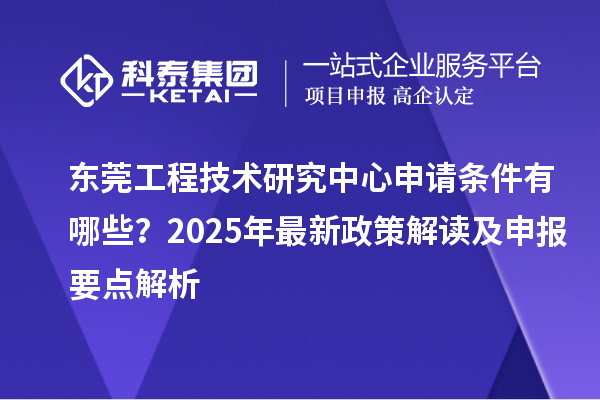 东莞工程技术研究中心申请条件有哪些？2025年最新政策解读及申报要点解析