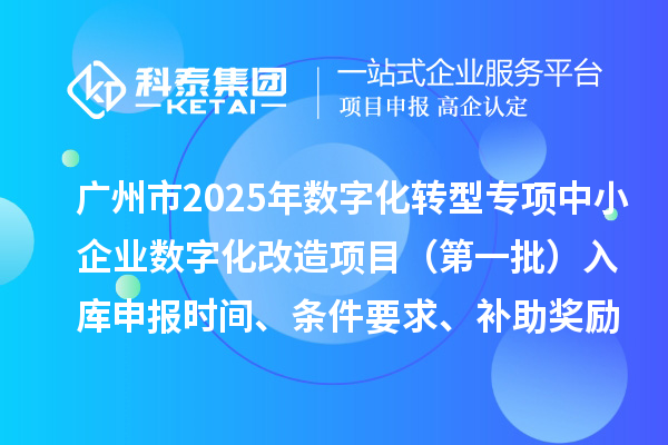 广州市2025年数字化转型城市试点专项资金中小企业数字化改造项目（第一批）入库申报时间、条件要求、补助奖励
