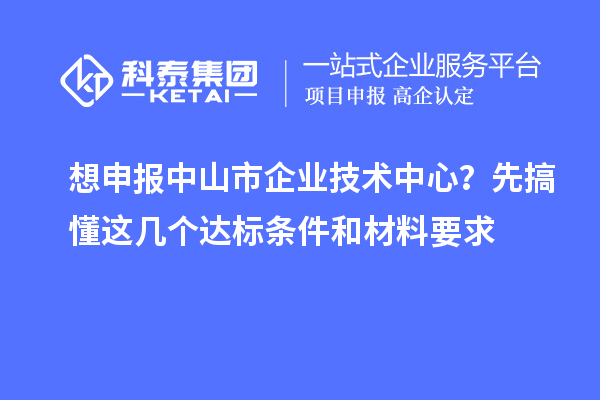 想申报中山市企业技术中心？先搞懂这几个达标条件和材料要求