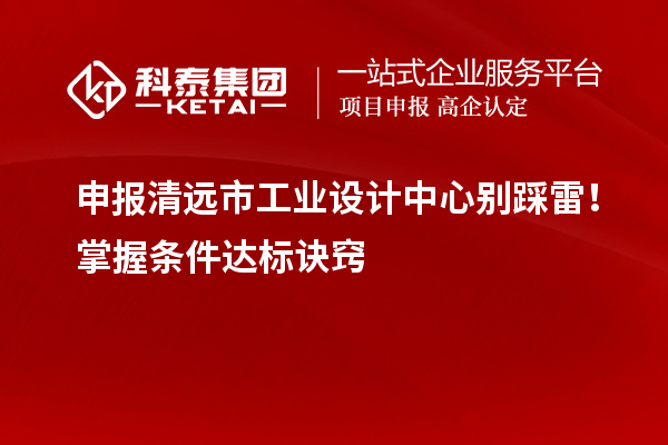 申报清远市工业设计中心别踩雷！掌握条件达标诀窍