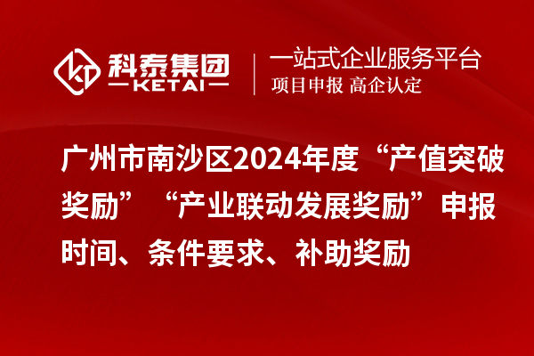 广州市南沙区2024年度“产值突破奖励”“产业联动发展奖励”申报时间、条件要求、补助奖励