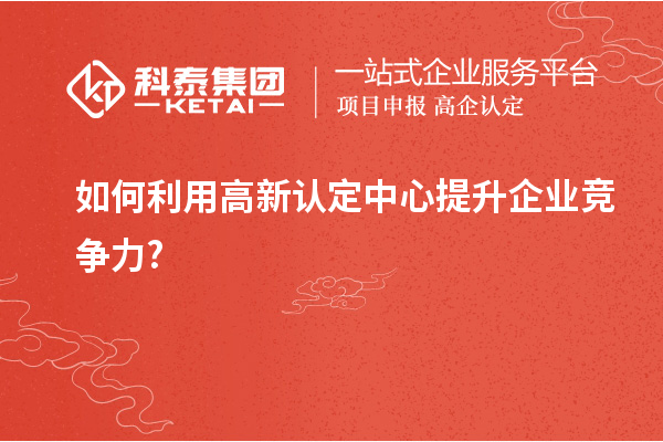 如何利用高新认定中心提升企业竞争力?