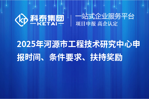 2025年河源市工程技术研究中心申报时间、条件要求、扶持奖励