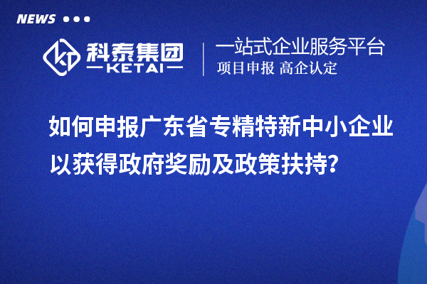 如何申报广东省专精特新中小企业以获得政府奖励及政策扶持？