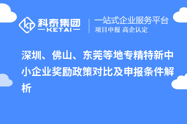 深圳、佛山、东莞等地专精特新中小企业奖励政策对比及申报条件解析