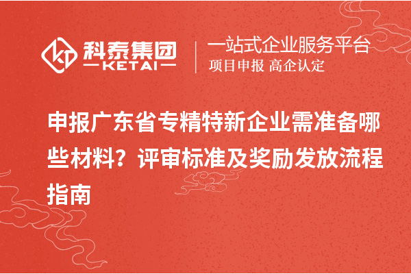 申报广东省专精特新企业需准备哪些材料？评审标准及奖励发放流程指南