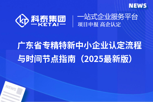 广东省专精特新中小企业认定流程与时间节点指南（2025最新版）