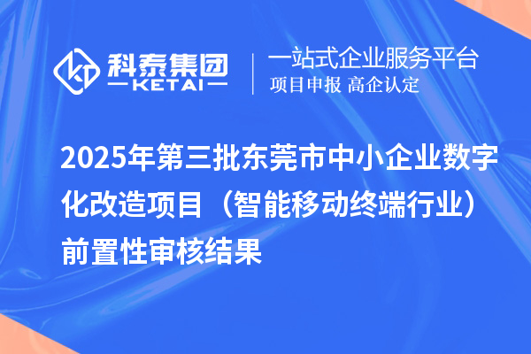 2025年第三批东莞市中小企业数字化改造项目(智能移动终端行业)前置性审核结果