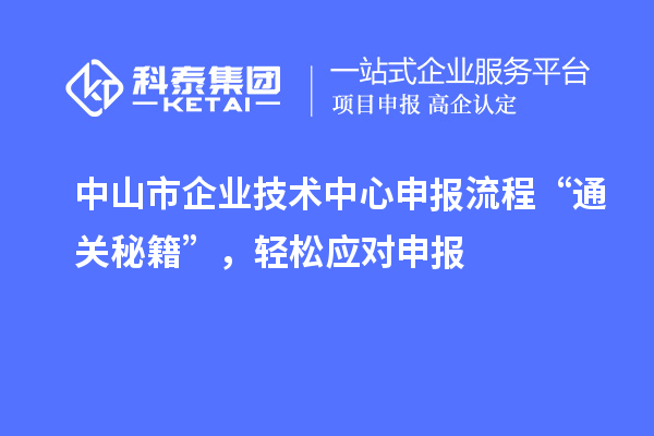 中山市企业技术中心申报流程“通关秘籍”，轻松应对申报