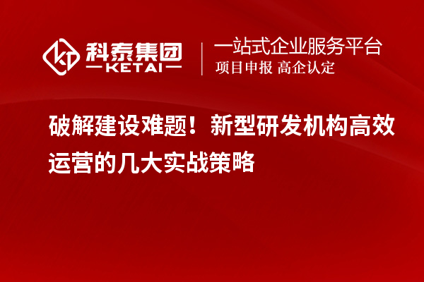破解建设难题！新型研发机构高效运营的几大实战策略