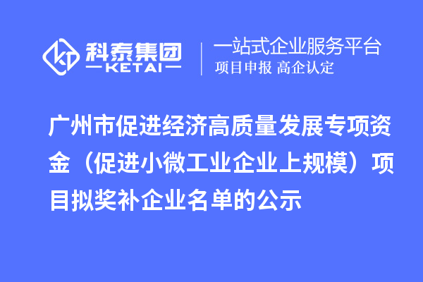 广州市促进经济高质量发展专项资金(促进小微工业企业上规模)项目拟奖补企业名单的公示