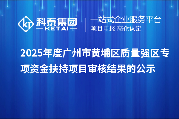 2025年度广州市黄埔区质量强区专项资金扶持项目审核结果的公示