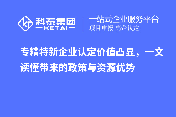 专精特新企业认定价值凸显，一文读懂带来的政策与资源优势