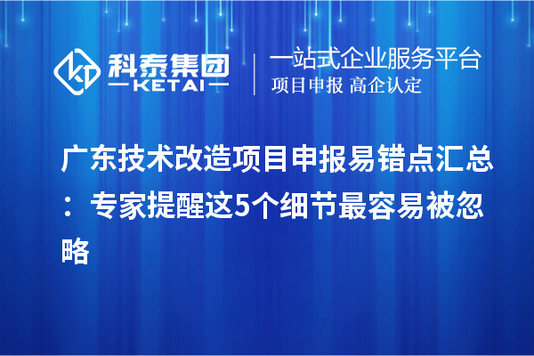 广东技术改造项目申报易错点汇总:专家提醒这5个细节最容易被忽略