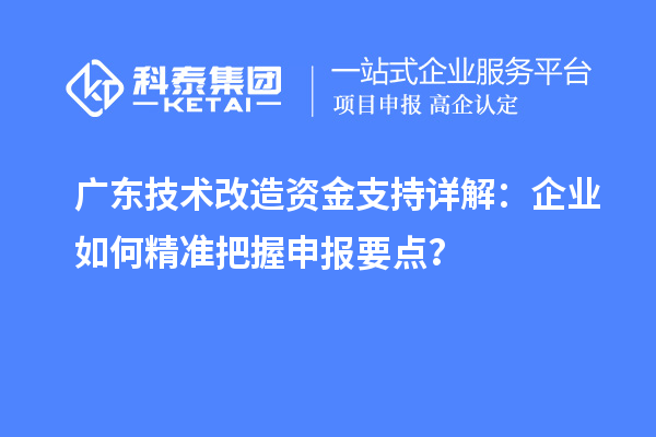 广东技术改造资金支持详解：企业如何精准把握申报要点？